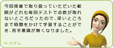 今回授業で取り扱っていただいた範囲がどれも毎回テストで点数が取れないところだったので、深いところまで時間をかけて学習することができ、苦手意識が無くなりました。